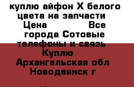 куплю айфон Х белого цвета на запчасти › Цена ­ 10 000 - Все города Сотовые телефоны и связь » Куплю   . Архангельская обл.,Новодвинск г.